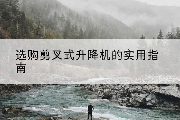 富源剪叉式升降机怎么选-选购剪叉式升降机的实用指南