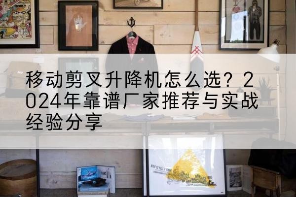 富源升降平台厂家推荐-移动剪叉升降机怎么选?2024年靠谱厂家推荐与实战经验分享