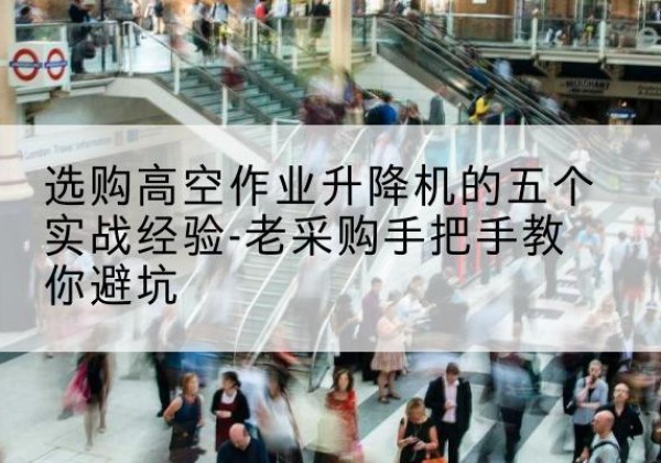 富源高空作业升降机厂家-选购高空作业升降机的五个实战经验-老采购手把手教你避坑