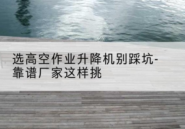富源剪叉式升降机厂家-选高空作业升降机别踩坑-靠谱厂家这样挑