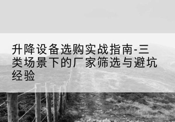 富源移动式升降机厂家推荐-升降设备选购实战指南-三类场景下的厂家筛选与避坑经验