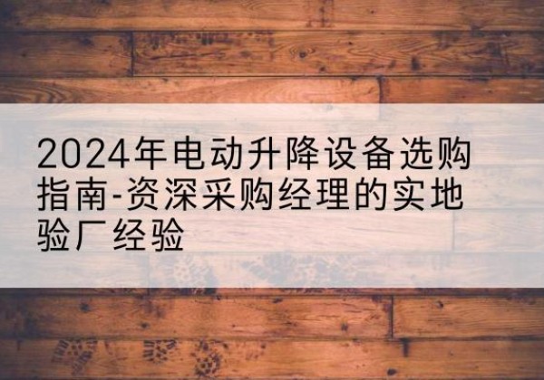 富源电动剪叉升降平台厂家-2024年电动升降设备选购指南-资深采购经理的实地验厂经验
