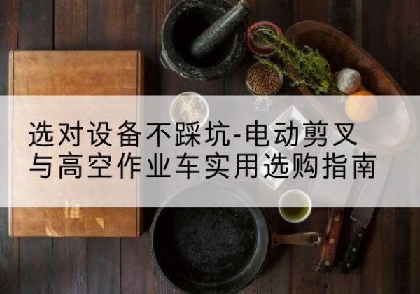 富源电动剪叉升降平台怎么选-选对设备不踩坑-电动剪叉与高空作业车实用选购指南