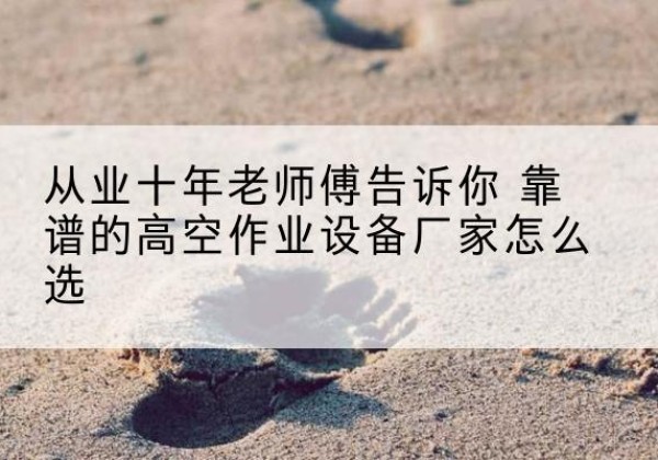 富源高空作业升降机厂家推荐-从业十年老师傅告诉你 靠谱的高空作业设备厂家怎么选