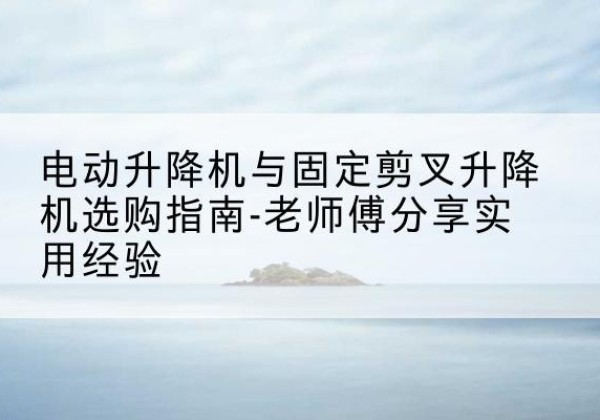 富源电动升降机怎么选-电动升降机与固定剪叉升降机选购指南-老师傅分享实用经验