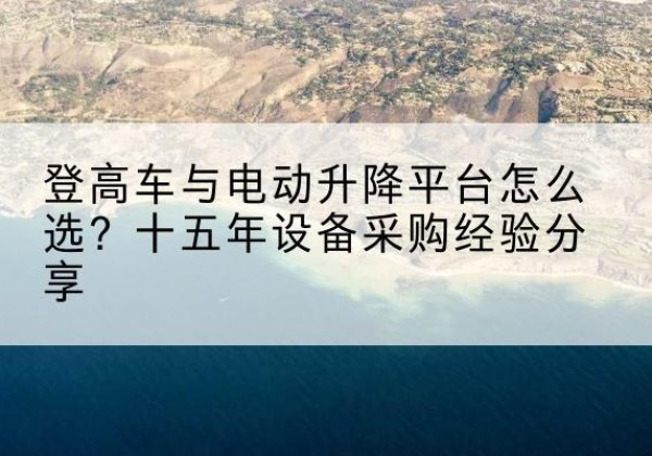 富源登高车厂家厂家-登高车与电动升降平台怎么选？十五年设备采购经验分享