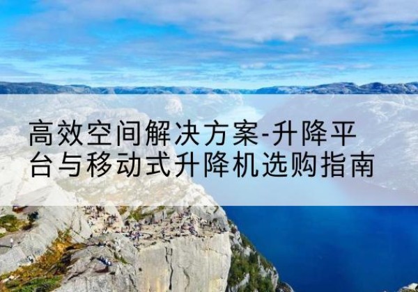 富源升降平台厂家-*空间解决方案-升降平台与移动式升降机选购指南
