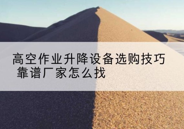 富源电动升降平台厂家推荐-高空作业升降设备选购技巧 靠谱厂家怎么找