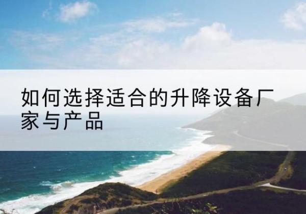 富源电动升降平台厂家-如何选择适合的升降设备厂家与产品
